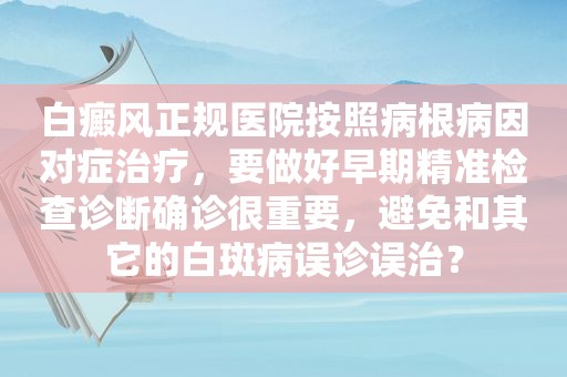 白癜风正规医院按照病根病因对症治疗，要做好早期精准检查诊断确诊很重要，避免和其它的白斑病误诊误治？