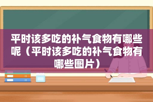 平时该多吃的补气食物有哪些呢（平时该多吃的补气食物有哪些图片）