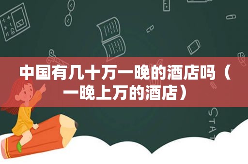 中国有几十万一晚的酒店吗（一晚上万的酒店）