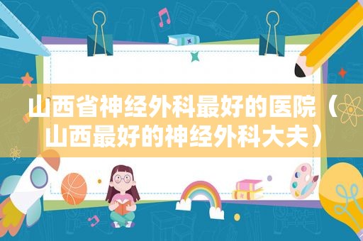 山西省神经外科最好的医院（山西最好的神经外科大夫）