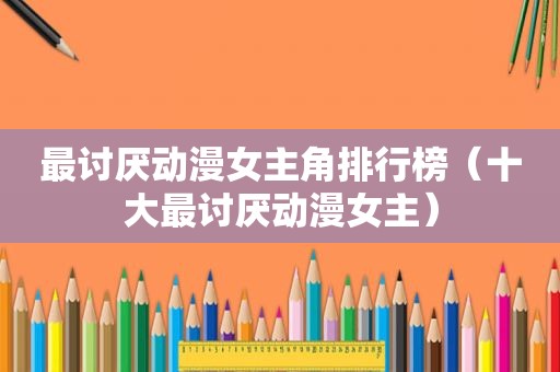 最讨厌动漫女主角排行榜（十大最讨厌动漫女主）