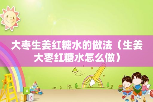 大枣生姜红糖水的做法（生姜大枣红糖水怎么做）