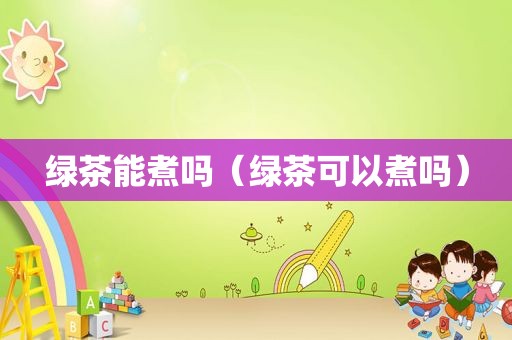 绿茶能煮吗（绿茶可以煮吗）