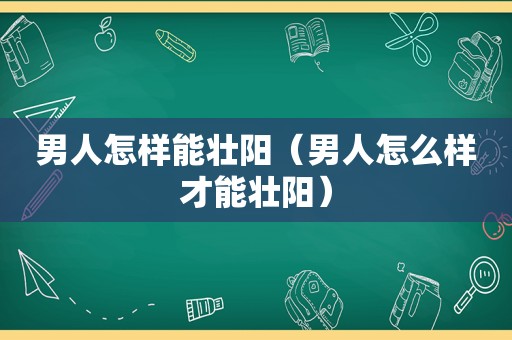 男人怎样能壮阳（男人怎么样才能壮阳）