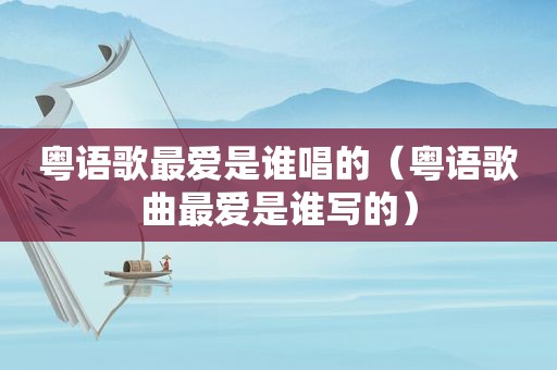 粤语歌最爱是谁唱的（粤语歌曲最爱是谁写的）