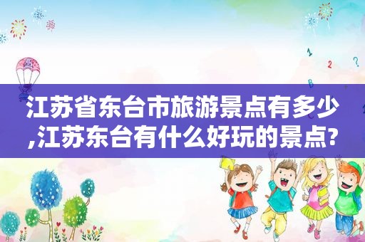 江苏省东台市旅游景点有多少,江苏东台有什么好玩的景点?