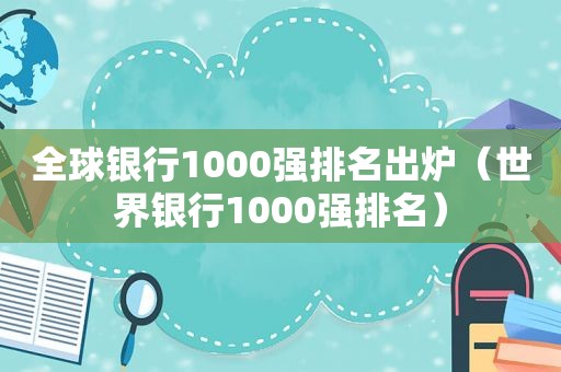 全球银行1000强排名出炉（世界银行1000强排名）