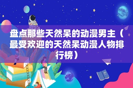 盘点那些天然呆的动漫男主（最受欢迎的天然呆动漫人物排行榜）