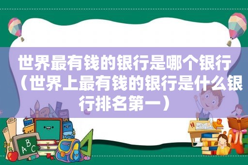 世界最有钱的银行是哪个银行（世界上最有钱的银行是什么银行排名第一）