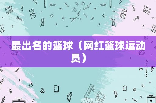 最出名的篮球（网红篮球运动员）