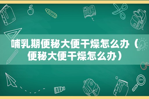 哺乳期便秘大便干燥怎么办（便秘大便干燥怎么办）
