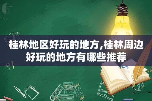 桂林地区好玩的地方,桂林周边好玩的地方有哪些推荐