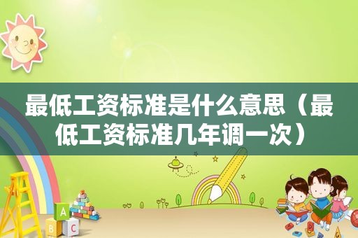 最低工资标准是什么意思（最低工资标准几年调一次）