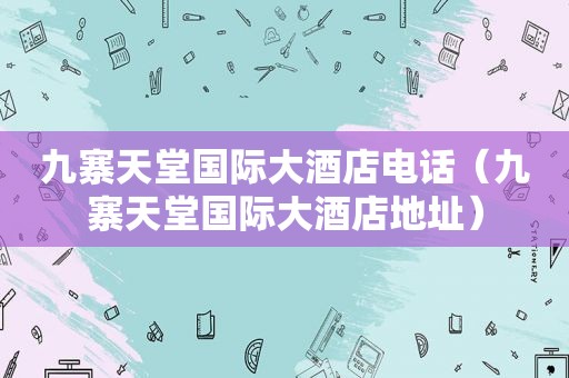 九寨天堂国际大酒店电话（九寨天堂国际大酒店地址）