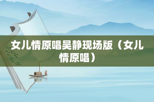 女儿情原唱吴静现场版（女儿情原唱）