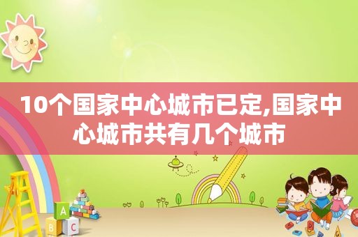 10个国家中心城市已定,国家中心城市共有几个城市