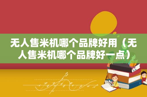 无人售米机哪个品牌好用（无人售米机哪个品牌好一点）