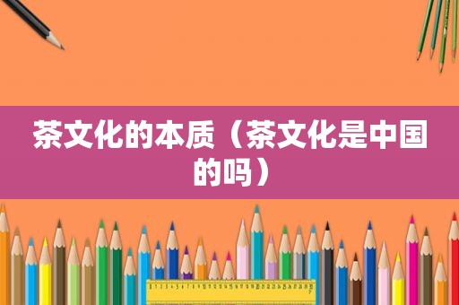 茶文化的本质（茶文化是中国的吗）