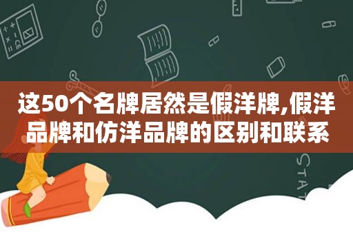 这50个名牌居然是假洋牌,假洋品牌和仿洋品牌的区别和联系