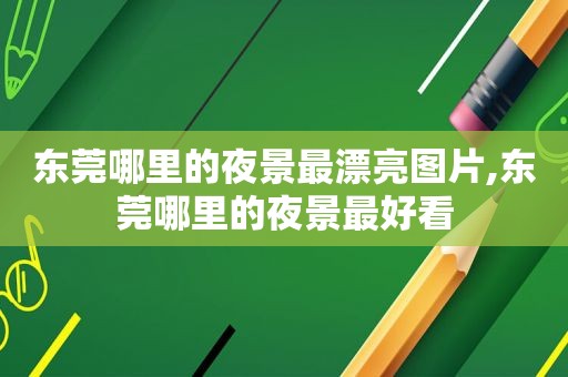 东莞哪里的夜景最漂亮图片,东莞哪里的夜景最好看
