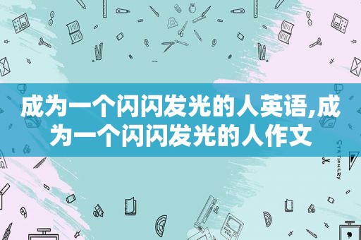 成为一个闪闪发光的人英语,成为一个闪闪发光的人作文