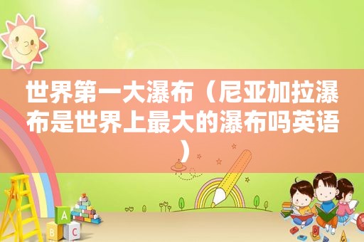 世界第一大瀑布（尼亚加拉瀑布是世界上最大的瀑布吗英语）