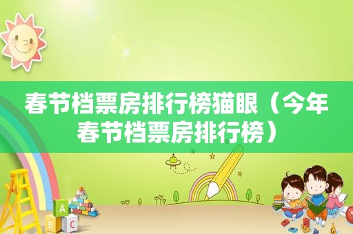春节档票房排行榜猫眼（今年春节档票房排行榜）