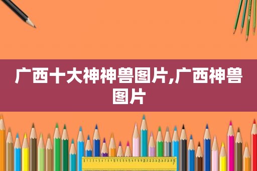 广西十大神神兽图片,广西神兽图片