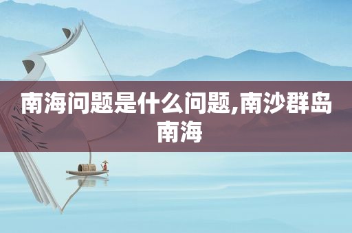南海问题是什么问题,南沙群岛 南海