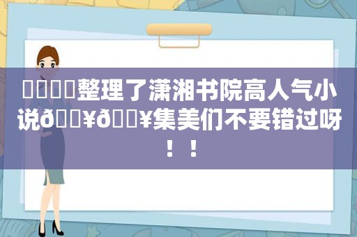 ⚠️⚠️整理了潇湘书院高人气小说🔥🔥集美们不要错过呀！！