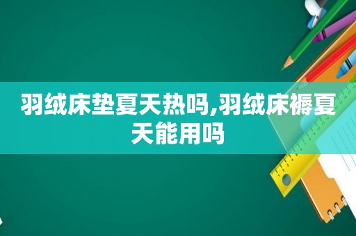 羽绒床垫夏天热吗,羽绒床褥夏天能用吗