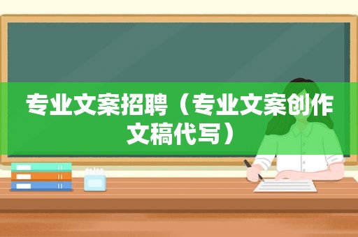 专业文案招聘（专业文案创作文稿代写）