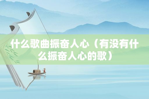 什么歌曲振奋人心（有没有什么振奋人心的歌）