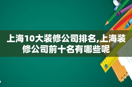 上海10大装修公司排名,上海装修公司前十名有哪些呢