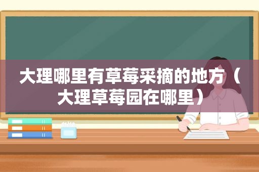 大理哪里有草莓采摘的地方（大理草莓园在哪里）