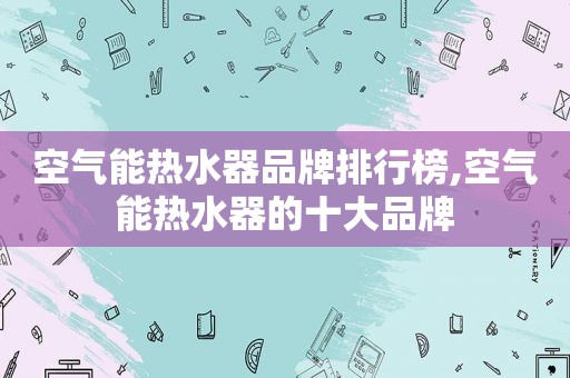 空气能热水器品牌排行榜,空气能热水器的十大品牌