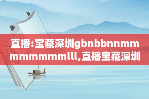 直播:宝藏深圳gbnbbnnmmmmmmmmlll,直播宝藏深圳