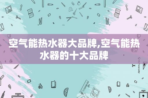 空气能热水器大品牌,空气能热水器的十大品牌