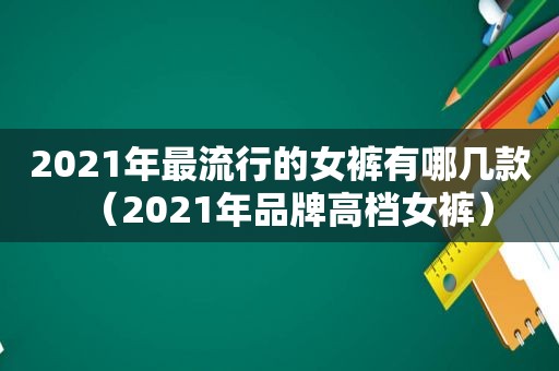 2021年最流行的女裤有哪几款（2021年品牌高档女裤）