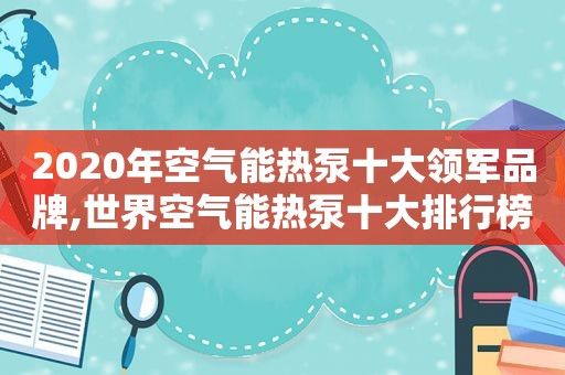 2020年空气能热泵十大领军品牌,世界空气能热泵十大排行榜