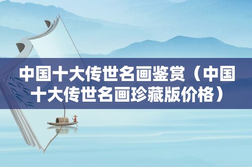 中国十大传世名画鉴赏（中国十大传世名画珍藏版价格）