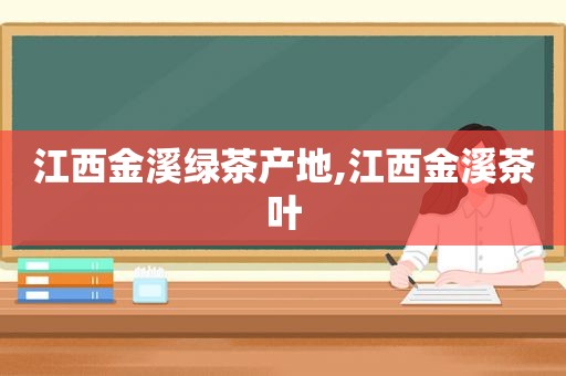 江西金溪绿茶产地,江西金溪茶叶