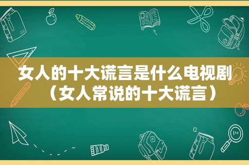 女人的十大谎言是什么电视剧（女人常说的十大谎言）