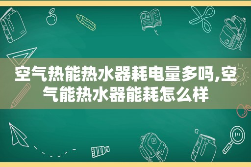 空气热能热水器耗电量多吗,空气能热水器能耗怎么样