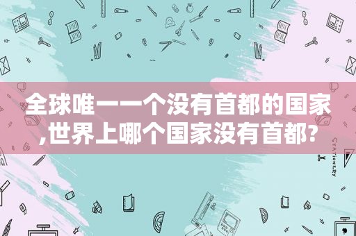 全球唯一一个没有首都的国家,世界上哪个国家没有首都?