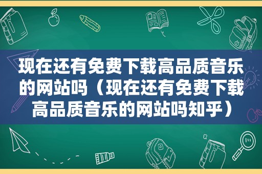 现在还有免费下载高品质音乐的网站吗（现在还有免费下载高品质音乐的网站吗知乎）