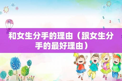 和女生分手的理由（跟女生分手的最好理由）