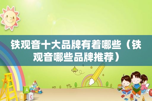铁观音十大品牌有着哪些（铁观音哪些品牌推荐）