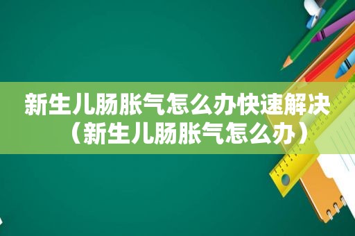 新生儿肠胀气怎么办快速解决（新生儿肠胀气怎么办）