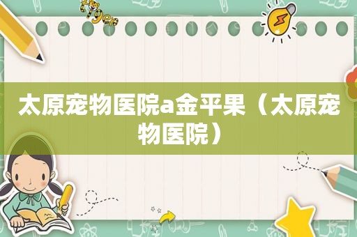 太原宠物医院a金平果（太原宠物医院）